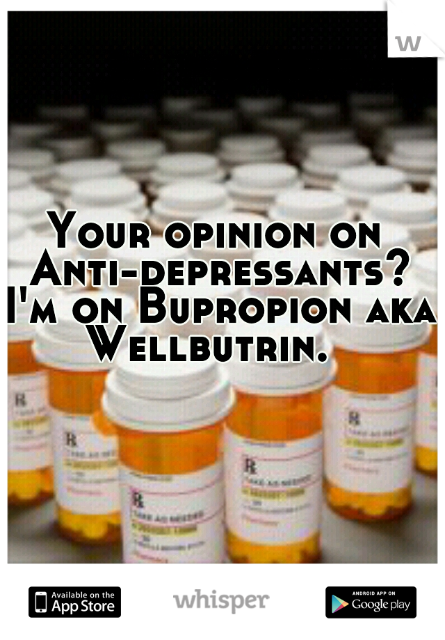 Your opinion on Anti-depressants? I'm on Bupropion aka Wellbutrin.  