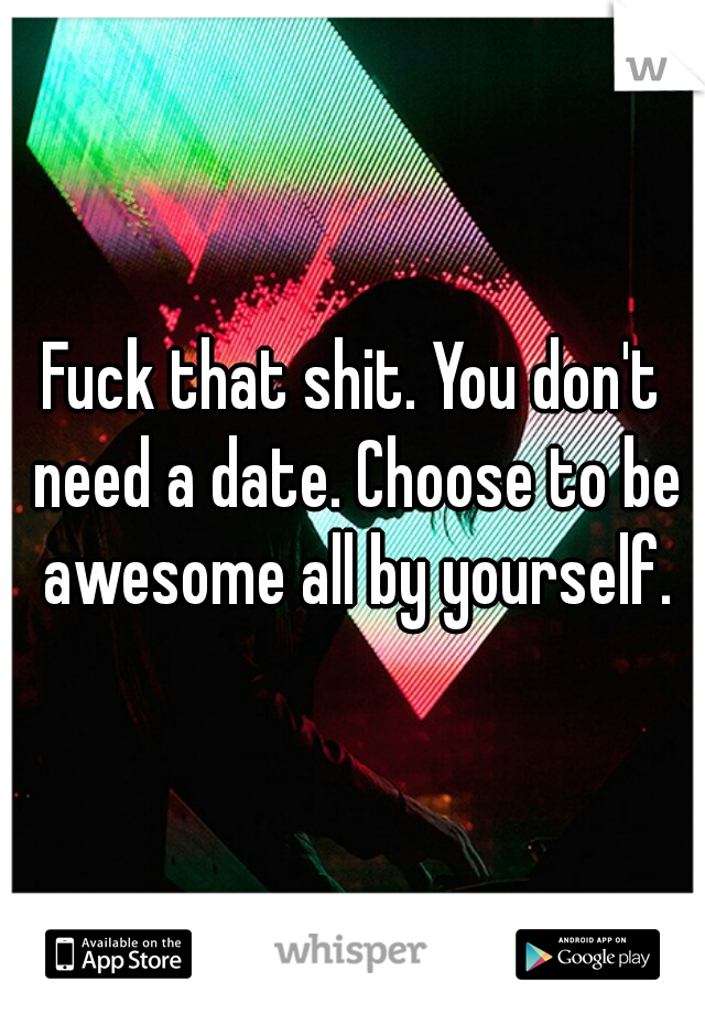 Fuck that shit. You don't need a date. Choose to be awesome all by yourself.