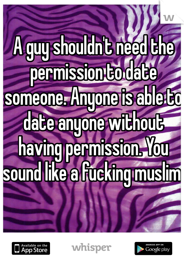 A guy shouldn't need the permission to date someone. Anyone is able to date anyone without having permission. You sound like a fucking muslim. 