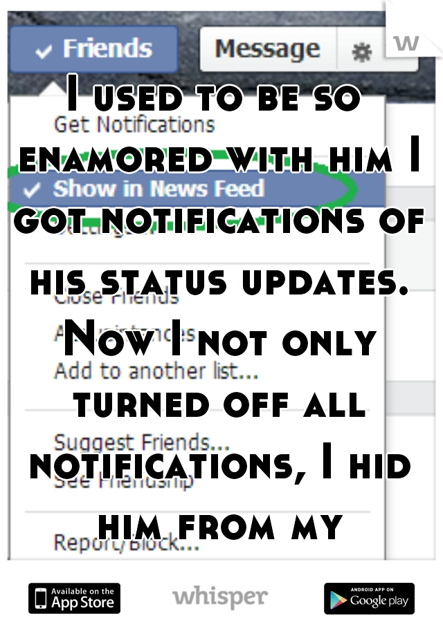I used to be so enamored with him I got notifications of his status updates. Now I not only turned off all notifications, I hid him from my newsfeed, too.