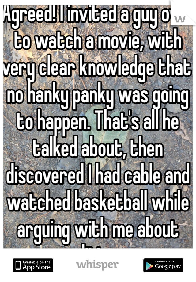 Agreed! I invited a guy over to watch a movie, with very clear knowledge that no hanky panky was going to happen. That's all he talked about, then discovered I had cable and watched basketball while arguing with me about politics....