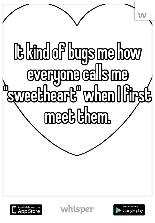 It kind of bugs me how everyone calls me "sweetheart" when I first meet them. 