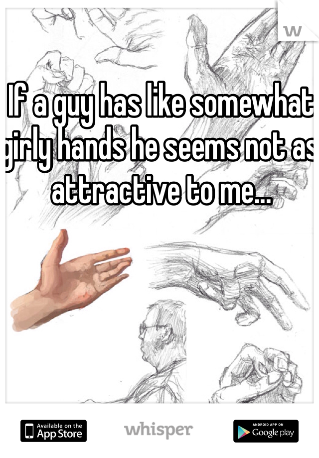 If a guy has like somewhat girly hands he seems not as attractive to me... 