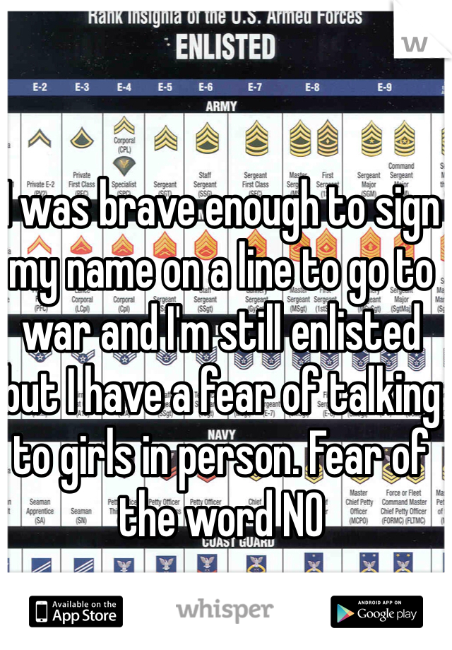 I was brave enough to sign my name on a line to go to war and I'm still enlisted but I have a fear of talking to girls in person. Fear of the word NO