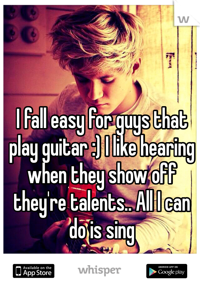 I fall easy for guys that play guitar :) I like hearing when they show off they're talents.. All I can do is sing
