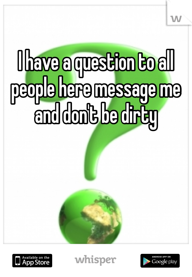 I have a question to all people here message me and don't be dirty 
