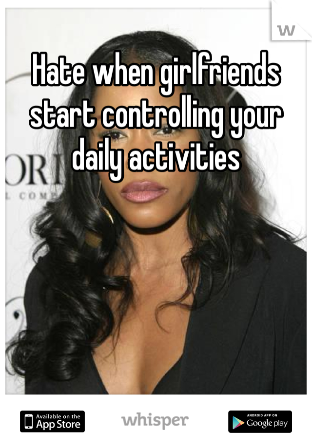 Hate when girlfriends start controlling your daily activities