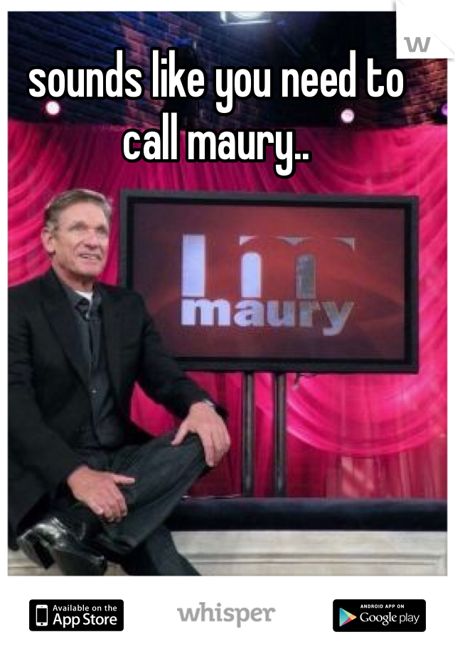 sounds like you need to call maury..