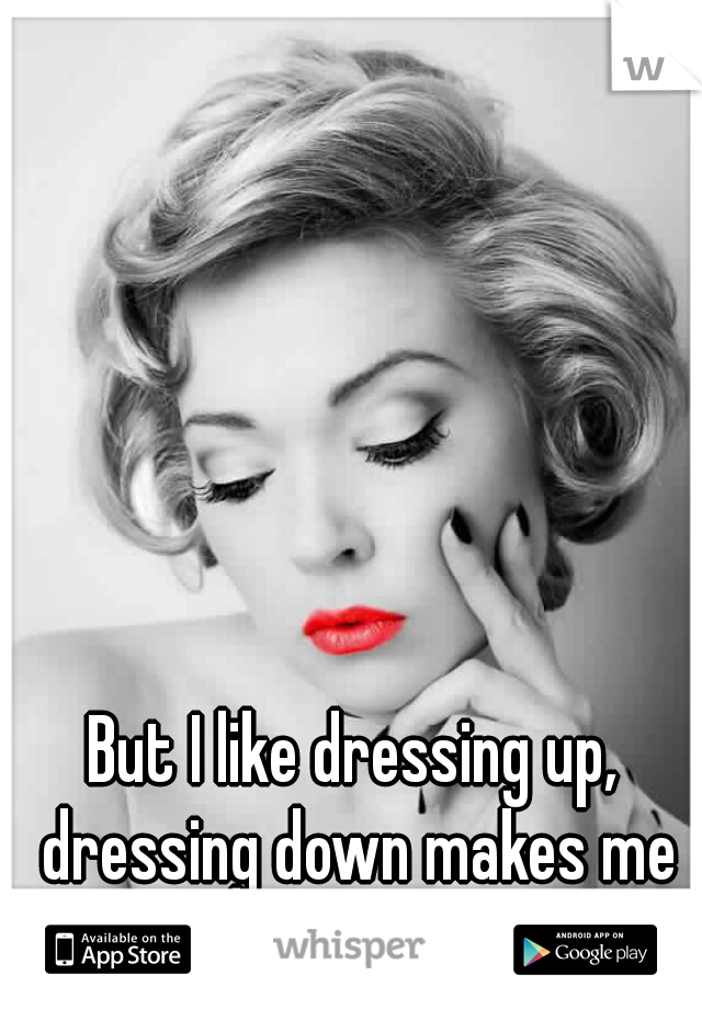 But I like dressing up, dressing down makes me feel boring!