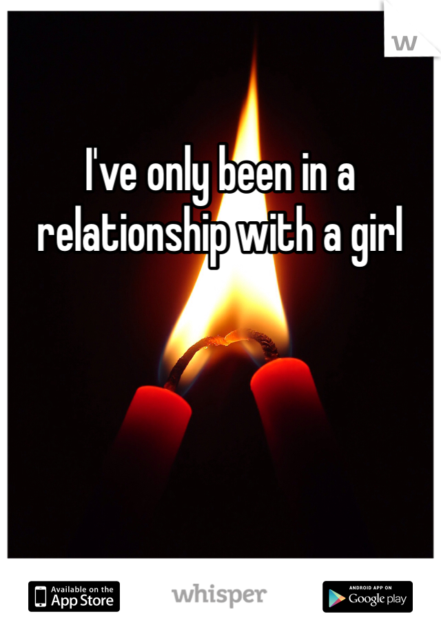 I've only been in a relationship with a girl 
