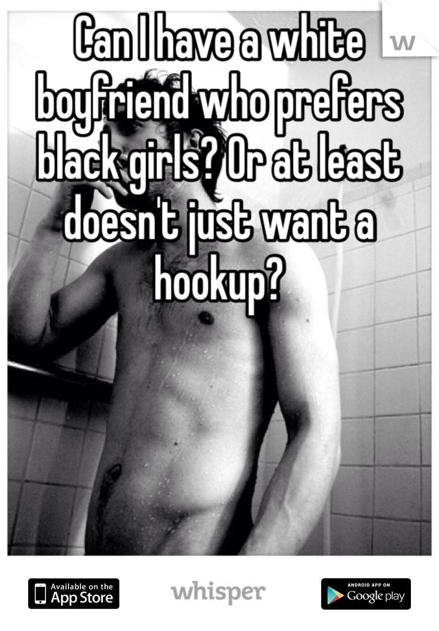 Can I have a white boyfriend who prefers black girls? Or at least doesn't just want a hookup?