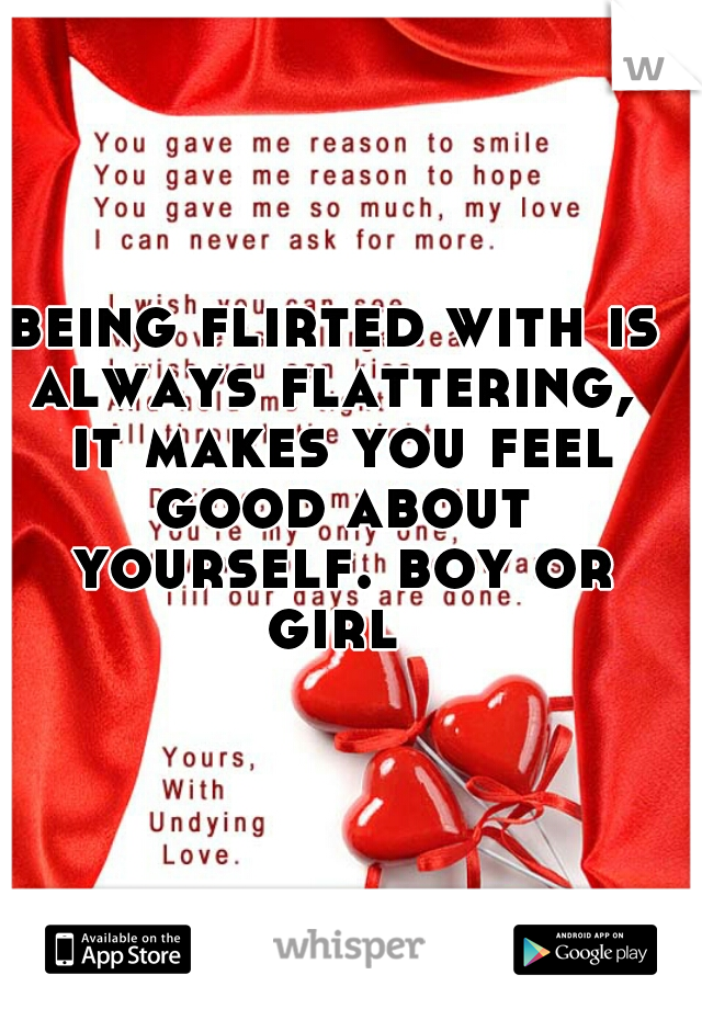 being flirted with is always flattering,  it makes you feel good about yourself. boy or girl 