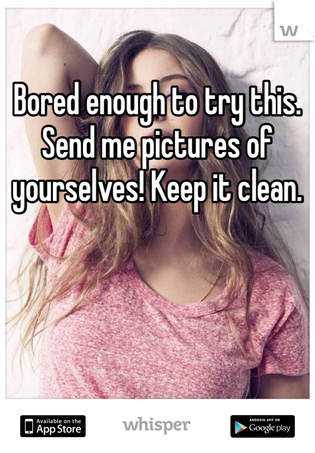 Bored enough to try this. Send me pictures of yourselves! Keep it clean. 