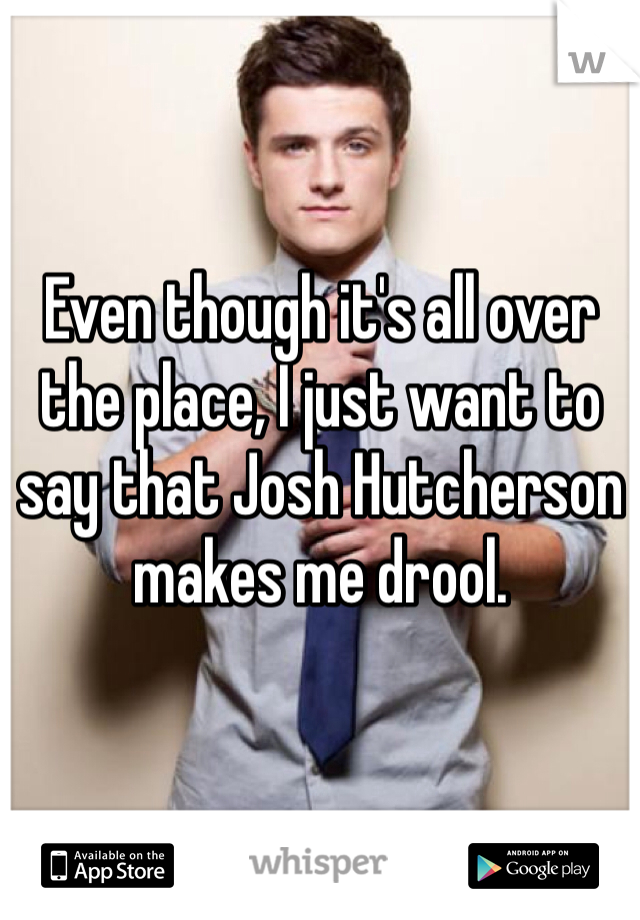 Even though it's all over the place, I just want to say that Josh Hutcherson makes me drool. 