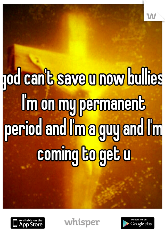 god can't save u now bullies I'm on my permanent period and I'm a guy and I'm coming to get u