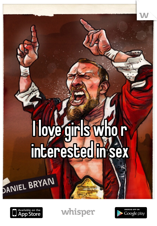 I love girls who r interested in sex