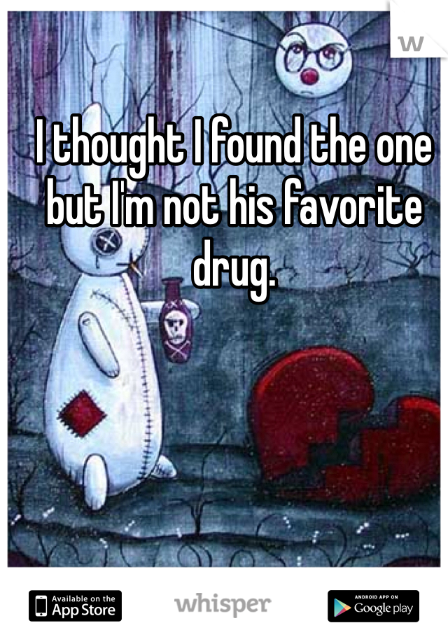 I thought I found the one but I'm not his favorite drug.