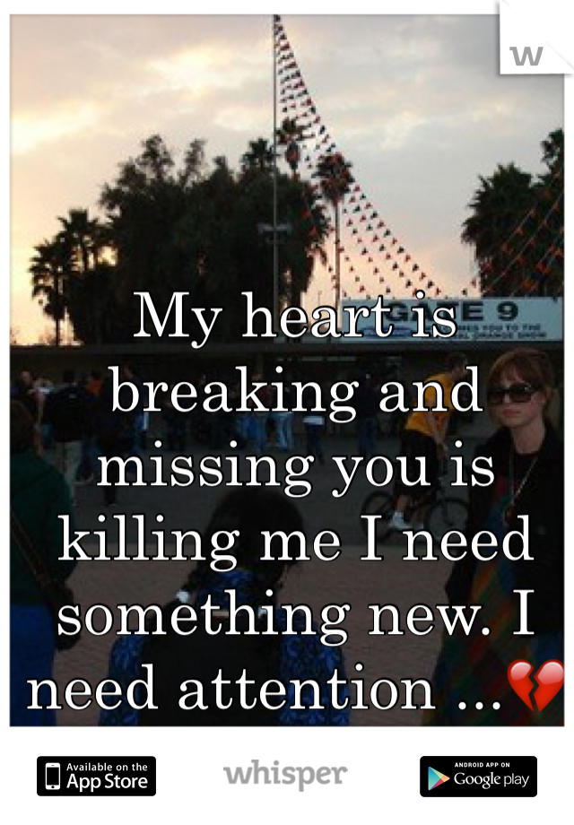 My heart is breaking and missing you is killing me I need something new. I need attention ...💔