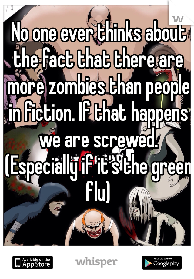 No one ever thinks about the fact that there are more zombies than people in fiction. If that happens we are screwed.
(Especially if it's the green flu)