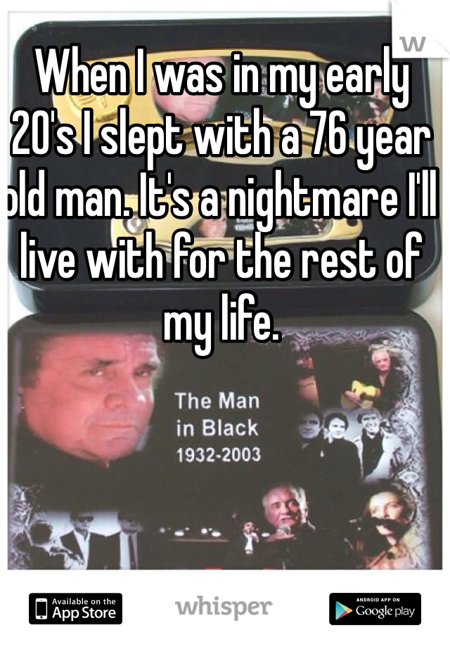 When I was in my early 20's I slept with a 76 year old man. It's a nightmare I'll live with for the rest of my life.