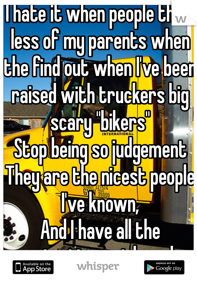 I hate it when people think less of my parents when the find out when I've been raised with truckers big scary "bikers"
Stop being so judgement
They are the nicest people I've known,
And I have all the protection a girl needs  