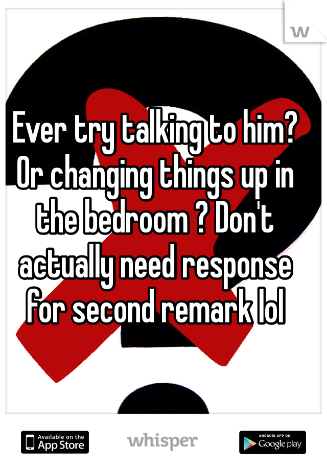 Ever try talking to him? Or changing things up in the bedroom ? Don't actually need response for second remark lol
