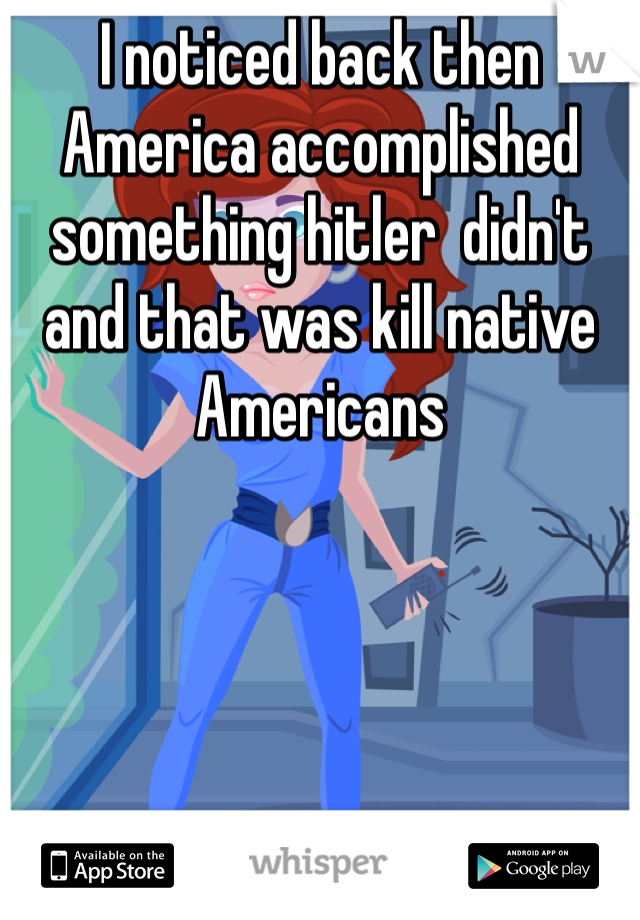 I noticed back then America accomplished something hitler  didn't and that was kill native Americans 
