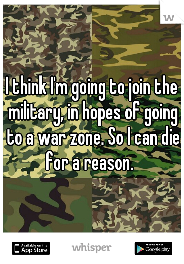 I think I'm going to join the military, in hopes of going to a war zone. So I can die for a reason.  