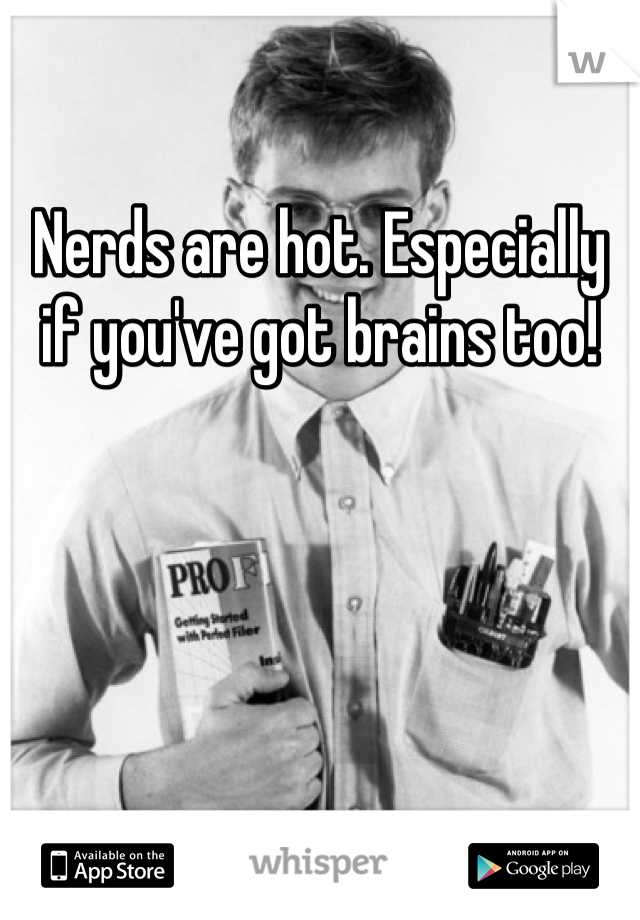 Nerds are hot. Especially if you've got brains too!