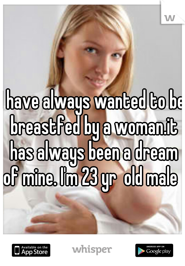 I have always wanted to be breastfed by a woman.it has always been a dream of mine. I'm 23 yr  old male  