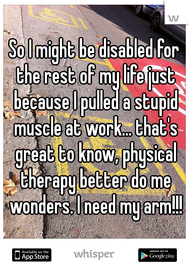 So I might be disabled for the rest of my life just because I pulled a stupid muscle at work... that's great to know, physical therapy better do me wonders. I need my arm!!!