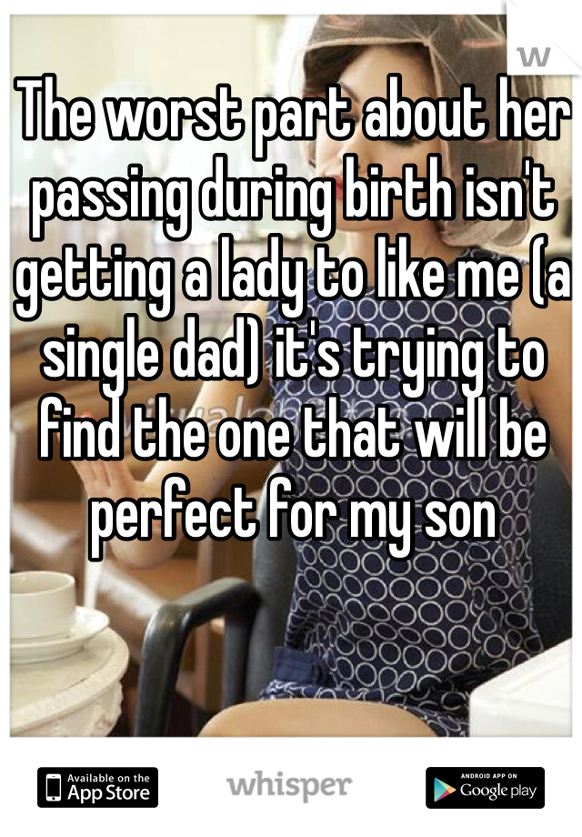 The worst part about her passing during birth isn't getting a lady to like me (a single dad) it's trying to find the one that will be perfect for my son