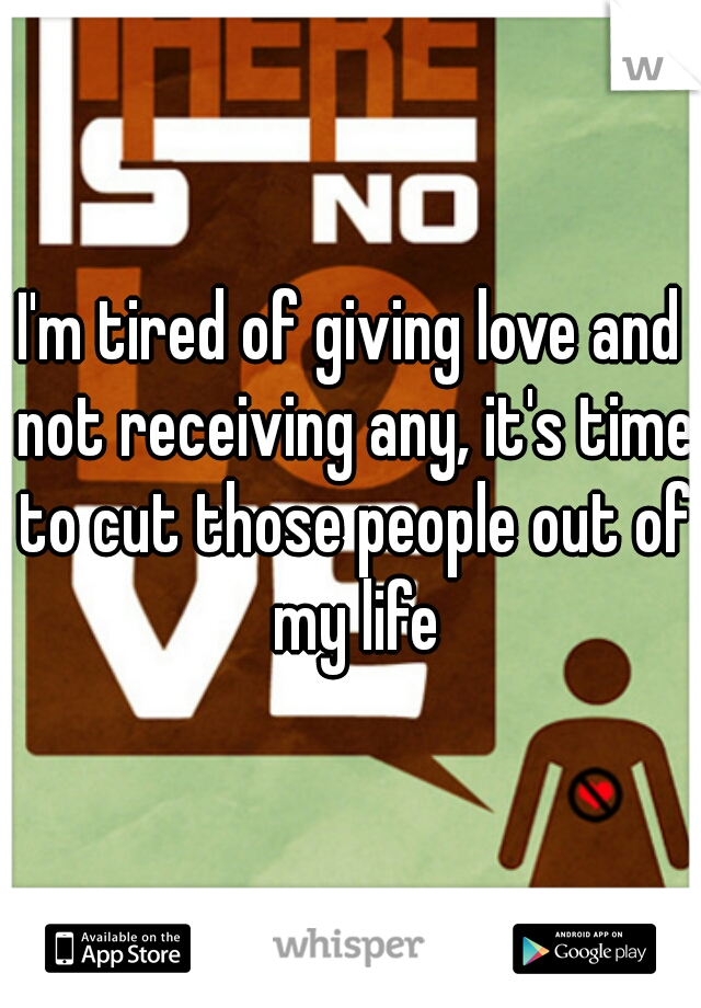 I'm tired of giving love and not receiving any, it's time to cut those people out of my life