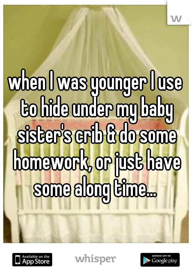 when I was younger I use to hide under my baby sister's crib & do some homework, or just have some along time... 