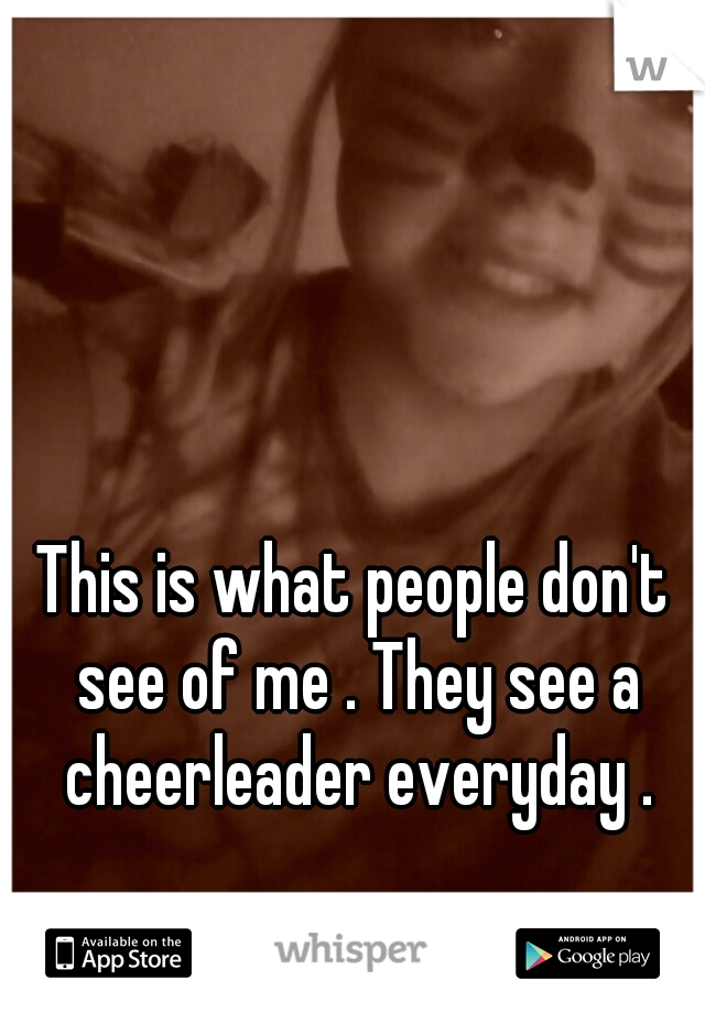 This is what people don't see of me . They see a cheerleader everyday .