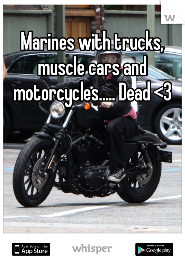 Marines with trucks, muscle cars and motorcycles..... Dead <3