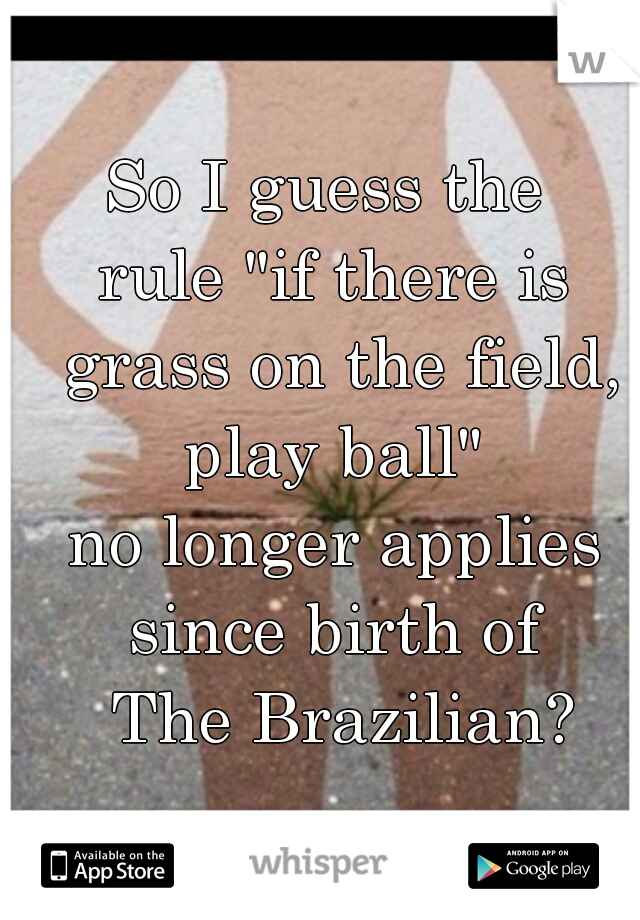 So I guess the 
rule "if there is grass on the field, play ball" 
no longer applies since birth of 
     The Brazilian?               