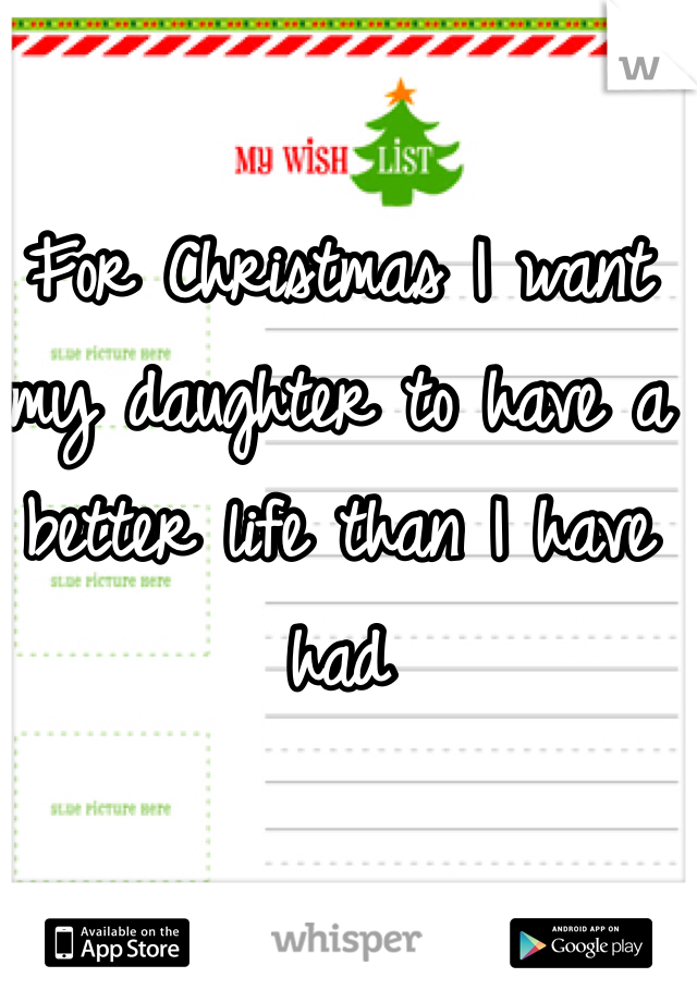 For Christmas I want my daughter to have a better life than I have had