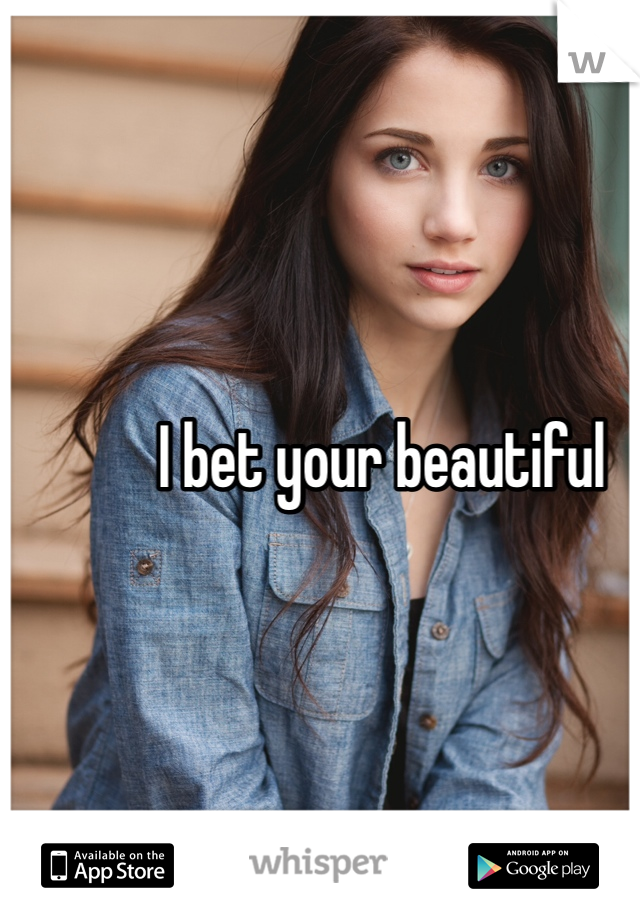 I bet your beautiful