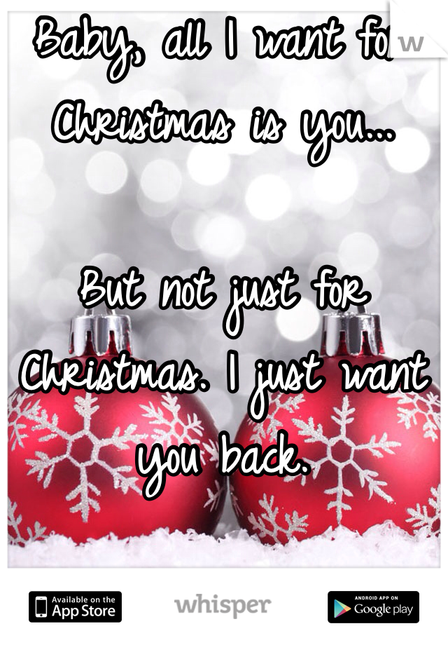 Baby, all I want for Christmas is you... 

But not just for Christmas. I just want you back. 