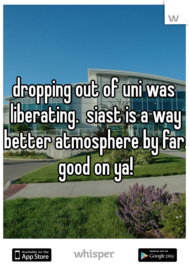 dropping out of uni was liberating.  siast is a way better atmosphere by far. good on ya!