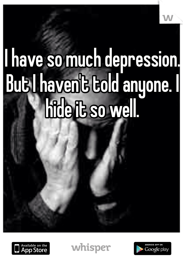 I have so much depression. But I haven't told anyone. I hide it so well.