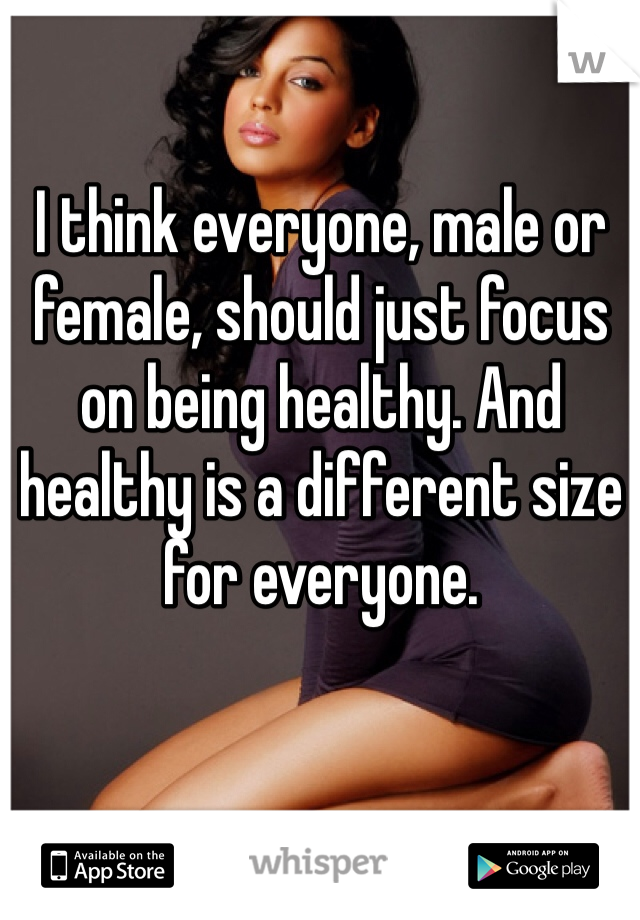 I think everyone, male or female, should just focus on being healthy. And healthy is a different size for everyone.