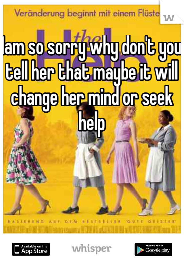 Iam so sorry why don't you tell her that maybe it will change her mind or seek help