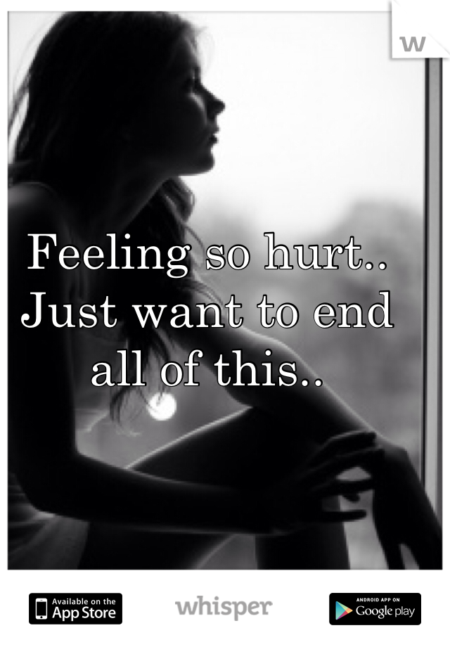 Feeling so hurt.. Just want to end all of this.. 