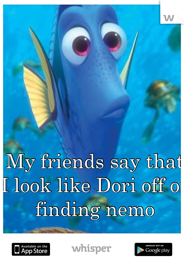 My friends say that I look like Dori off of finding nemo 