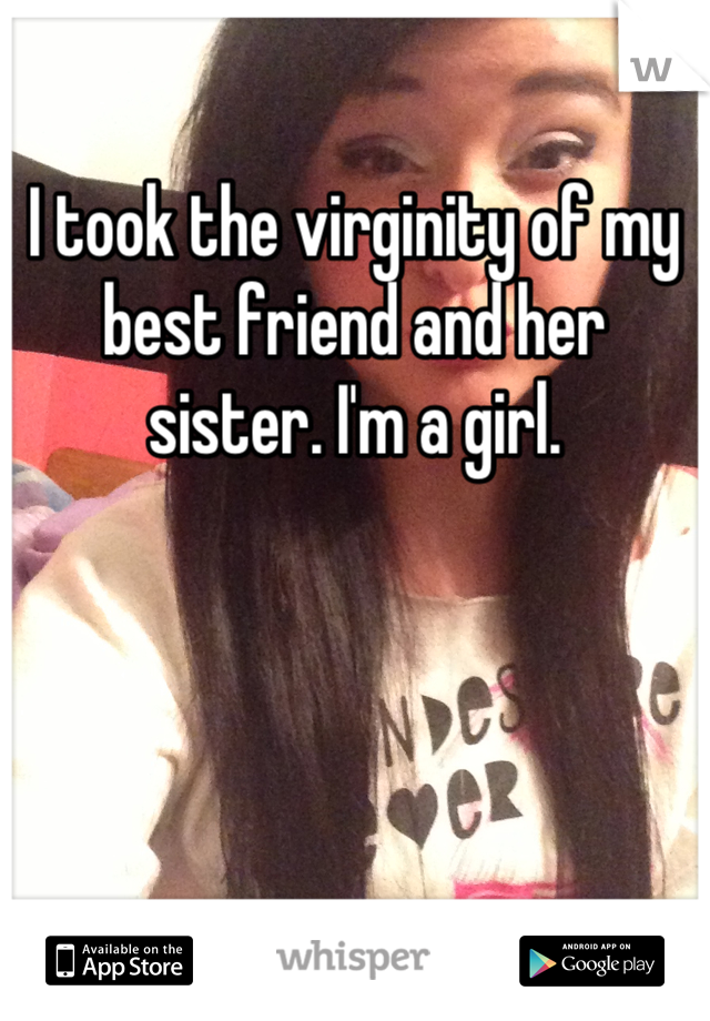 I took the virginity of my best friend and her sister. I'm a girl.