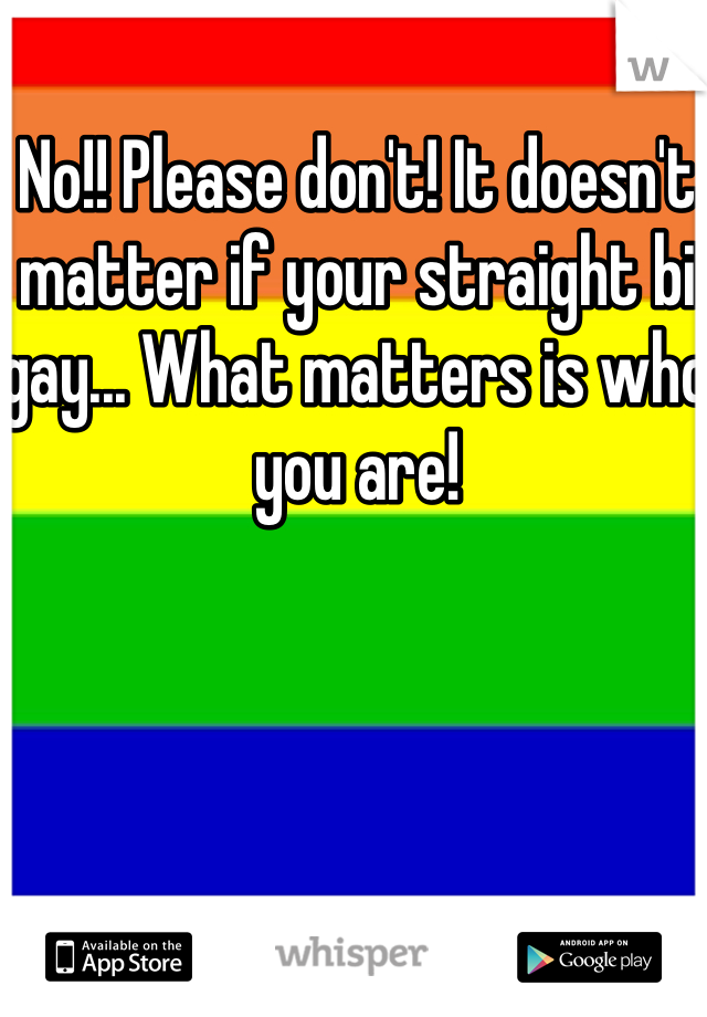 No!! Please don't! It doesn't matter if your straight bi gay... What matters is who you are! 