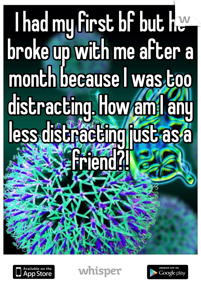 I had my first bf but he broke up with me after a month because I was too distracting. How am I any less distracting just as a friend?!