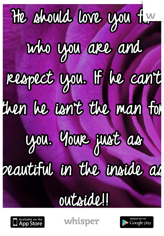 He should love you for who you are and respect you. If he can't then he isn't the man for you. Your just as beautiful in the inside as outside!!